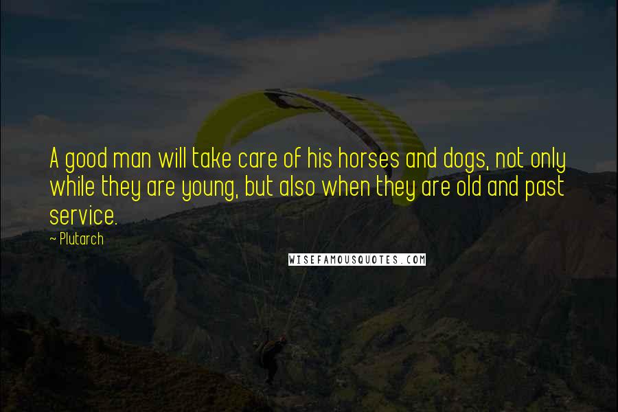 Plutarch Quotes: A good man will take care of his horses and dogs, not only while they are young, but also when they are old and past service.