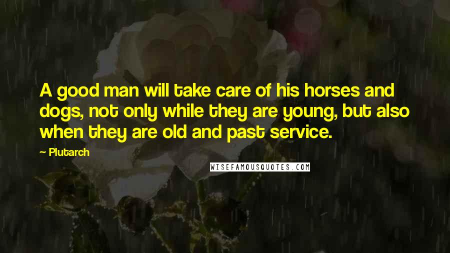 Plutarch Quotes: A good man will take care of his horses and dogs, not only while they are young, but also when they are old and past service.