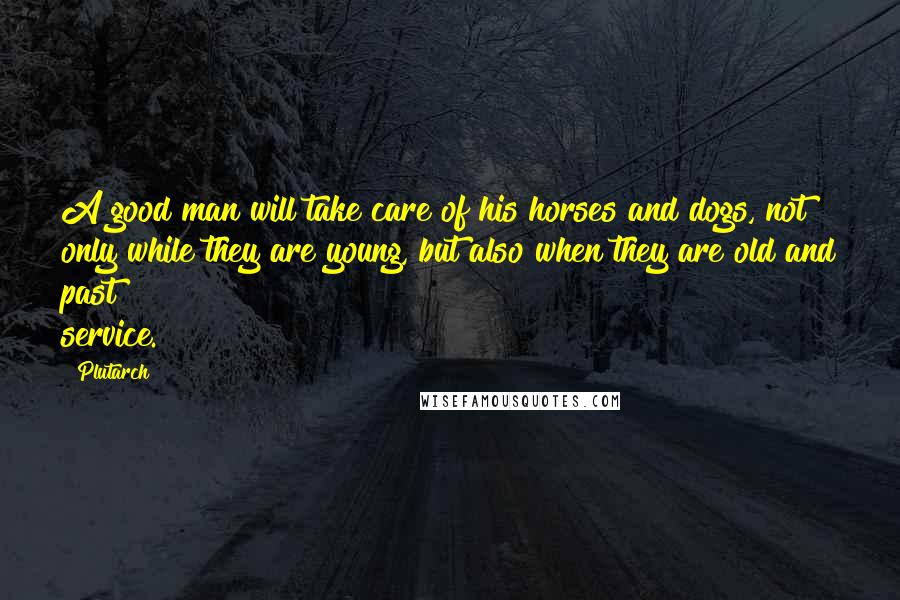 Plutarch Quotes: A good man will take care of his horses and dogs, not only while they are young, but also when they are old and past service.