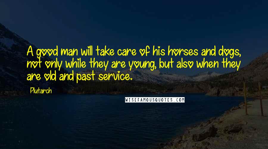 Plutarch Quotes: A good man will take care of his horses and dogs, not only while they are young, but also when they are old and past service.