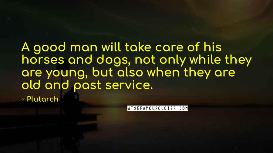 Plutarch Quotes: A good man will take care of his horses and dogs, not only while they are young, but also when they are old and past service.