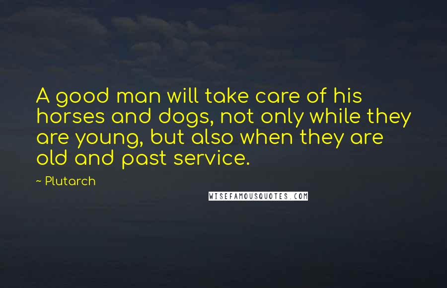 Plutarch Quotes: A good man will take care of his horses and dogs, not only while they are young, but also when they are old and past service.