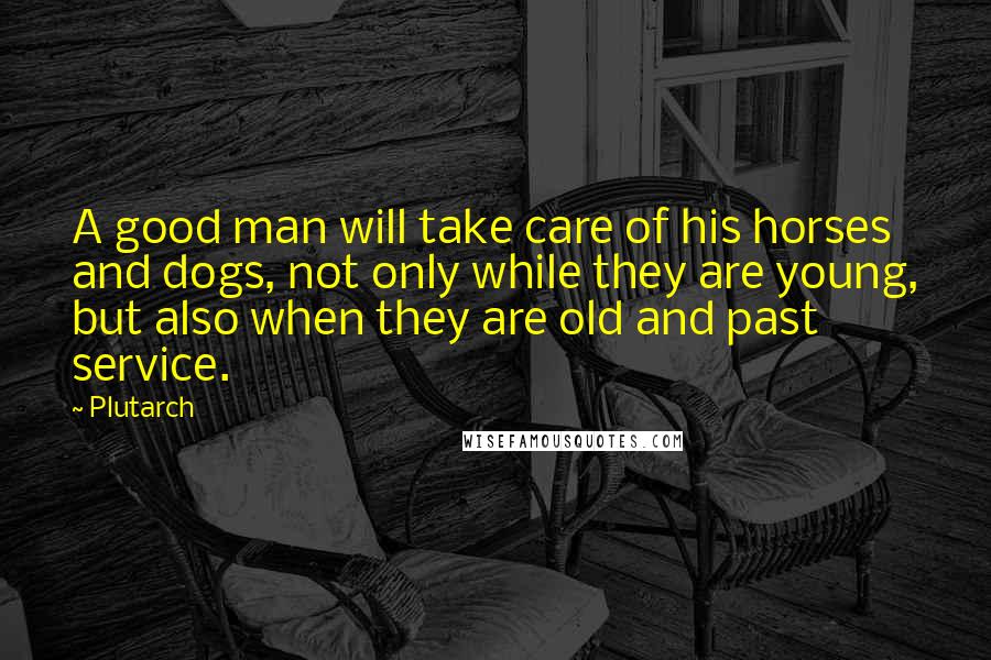 Plutarch Quotes: A good man will take care of his horses and dogs, not only while they are young, but also when they are old and past service.