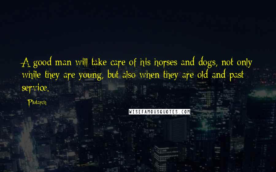 Plutarch Quotes: A good man will take care of his horses and dogs, not only while they are young, but also when they are old and past service.