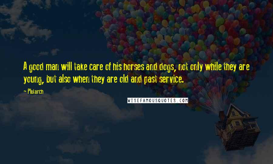 Plutarch Quotes: A good man will take care of his horses and dogs, not only while they are young, but also when they are old and past service.