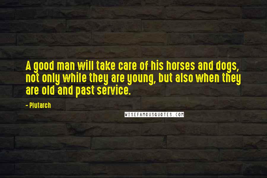 Plutarch Quotes: A good man will take care of his horses and dogs, not only while they are young, but also when they are old and past service.