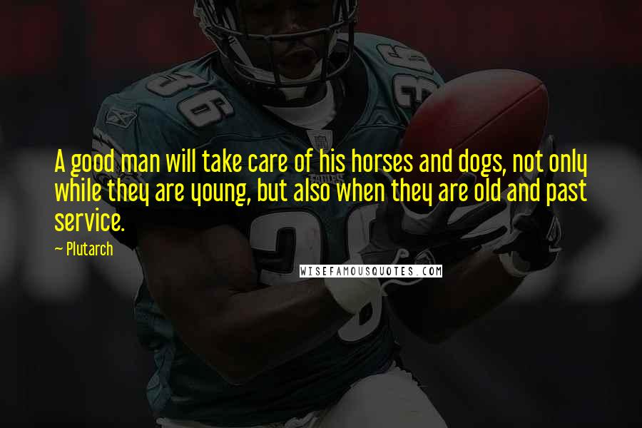 Plutarch Quotes: A good man will take care of his horses and dogs, not only while they are young, but also when they are old and past service.