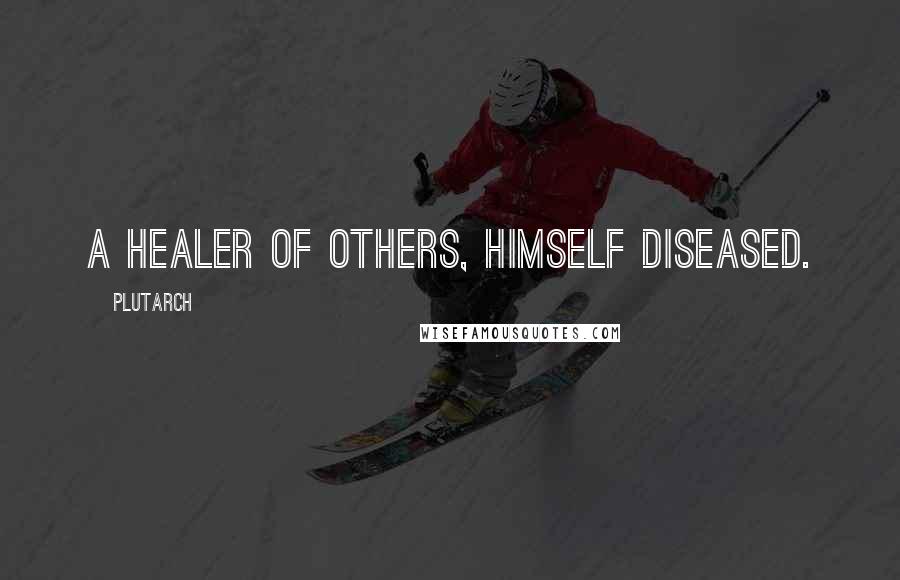 Plutarch Quotes: A healer of others, himself diseased.