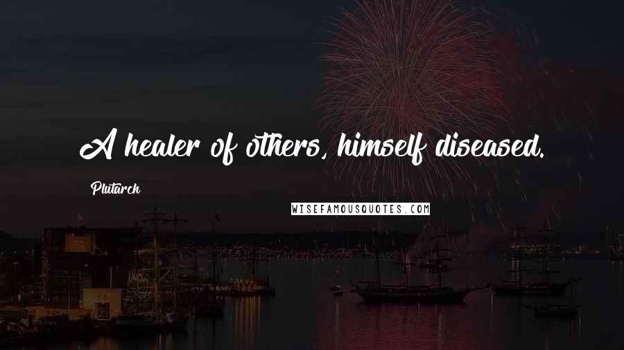 Plutarch Quotes: A healer of others, himself diseased.