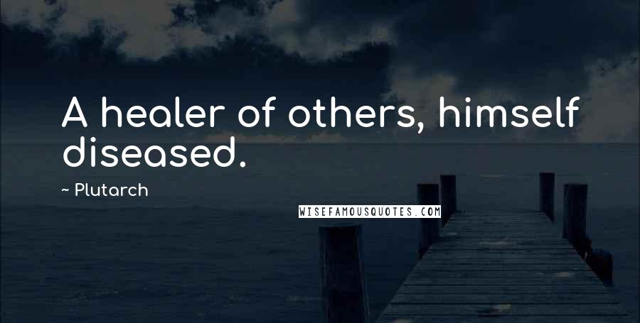 Plutarch Quotes: A healer of others, himself diseased.
