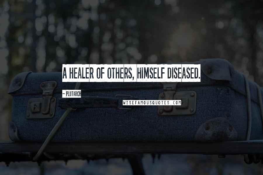 Plutarch Quotes: A healer of others, himself diseased.