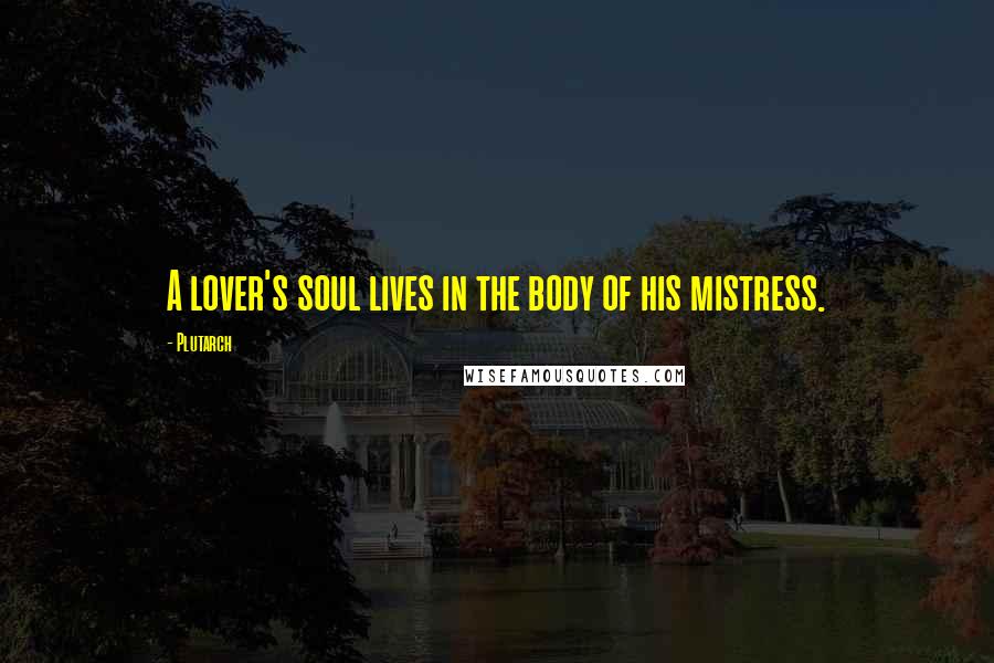 Plutarch Quotes: A lover's soul lives in the body of his mistress.
