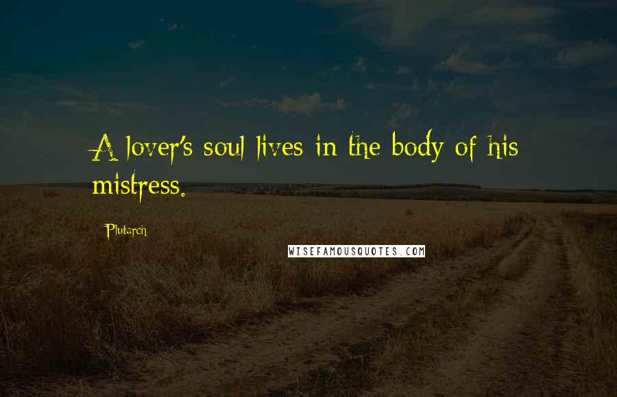 Plutarch Quotes: A lover's soul lives in the body of his mistress.