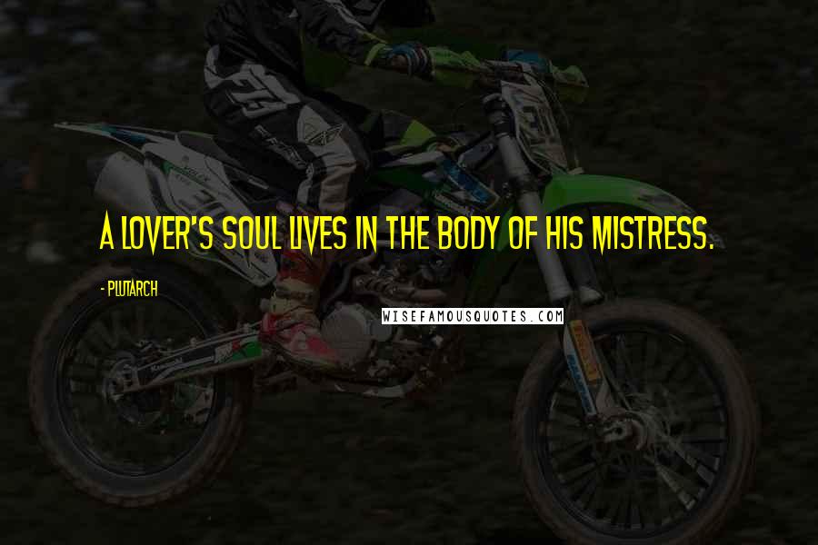 Plutarch Quotes: A lover's soul lives in the body of his mistress.