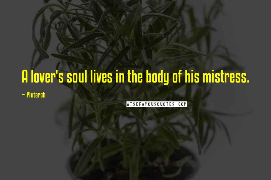 Plutarch Quotes: A lover's soul lives in the body of his mistress.