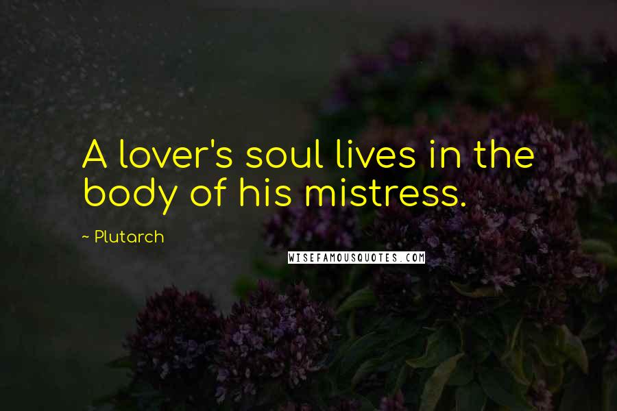 Plutarch Quotes: A lover's soul lives in the body of his mistress.