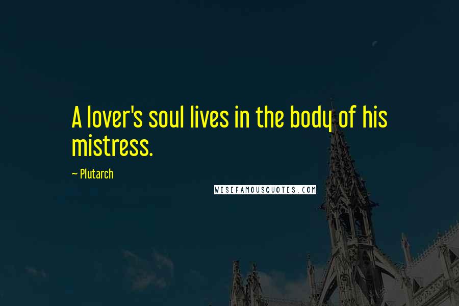 Plutarch Quotes: A lover's soul lives in the body of his mistress.