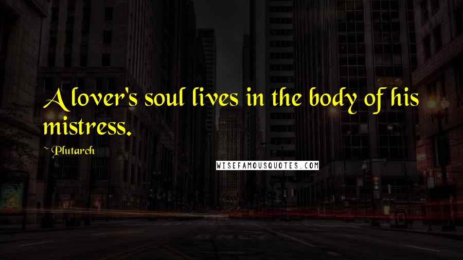 Plutarch Quotes: A lover's soul lives in the body of his mistress.