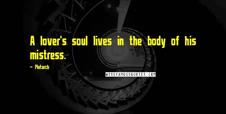 Plutarch Quotes: A lover's soul lives in the body of his mistress.