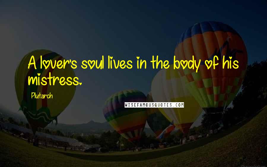 Plutarch Quotes: A lover's soul lives in the body of his mistress.