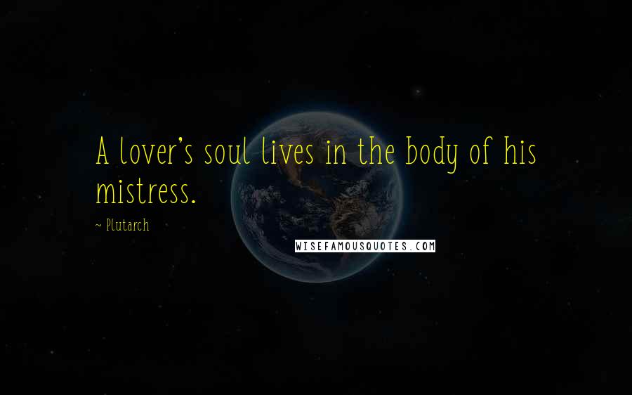 Plutarch Quotes: A lover's soul lives in the body of his mistress.