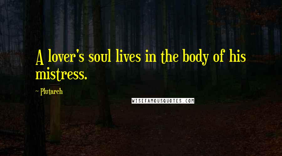 Plutarch Quotes: A lover's soul lives in the body of his mistress.