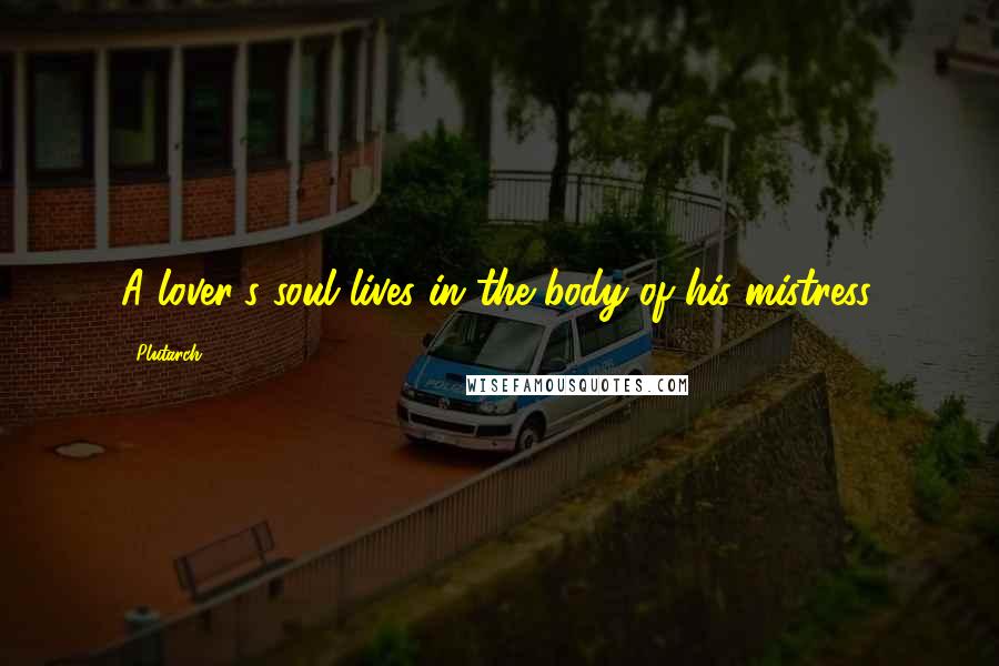 Plutarch Quotes: A lover's soul lives in the body of his mistress.