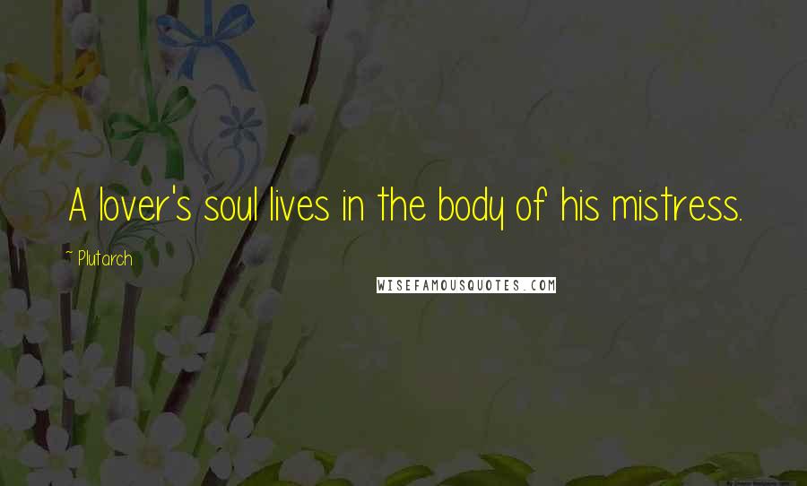 Plutarch Quotes: A lover's soul lives in the body of his mistress.