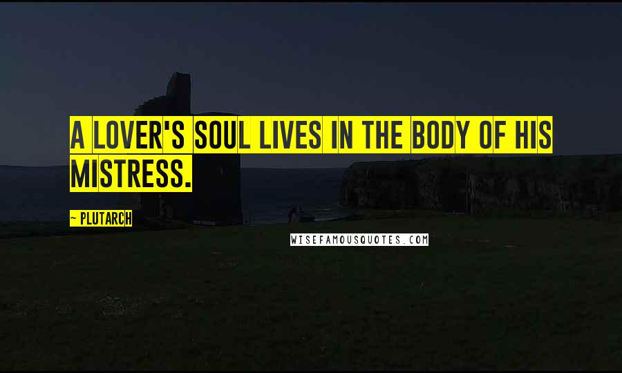 Plutarch Quotes: A lover's soul lives in the body of his mistress.