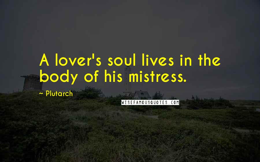 Plutarch Quotes: A lover's soul lives in the body of his mistress.