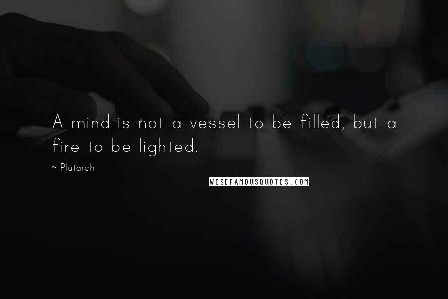 Plutarch Quotes: A mind is not a vessel to be filled, but a fire to be lighted.