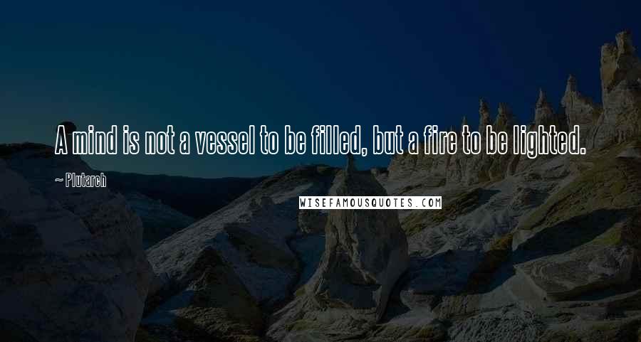 Plutarch Quotes: A mind is not a vessel to be filled, but a fire to be lighted.