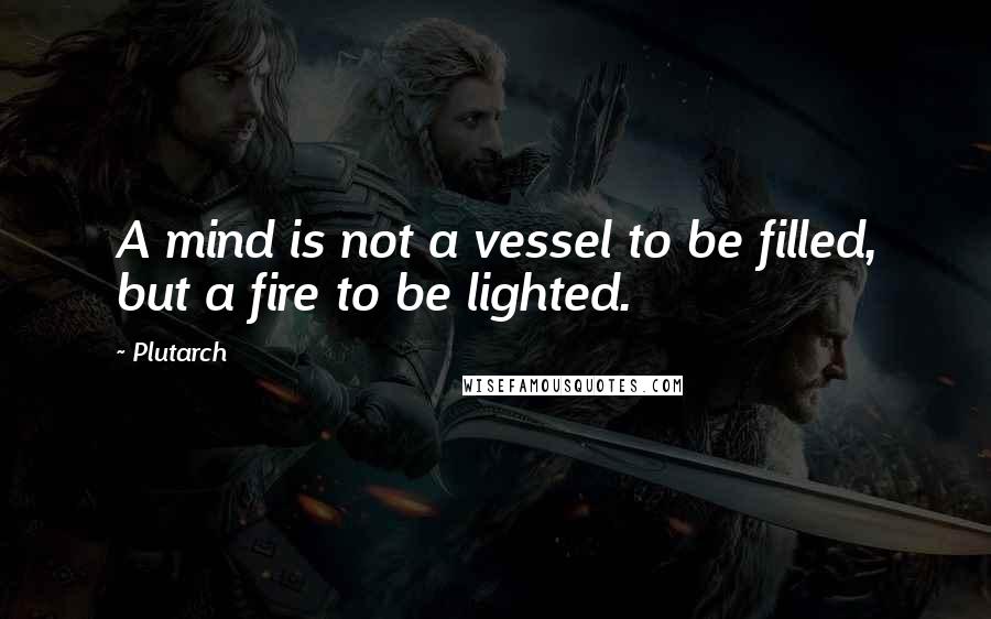 Plutarch Quotes: A mind is not a vessel to be filled, but a fire to be lighted.