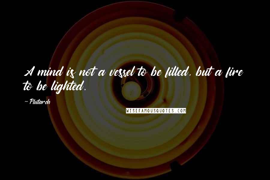Plutarch Quotes: A mind is not a vessel to be filled, but a fire to be lighted.