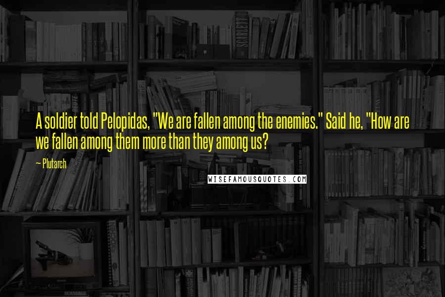 Plutarch Quotes: A soldier told Pelopidas, "We are fallen among the enemies." Said he, "How are we fallen among them more than they among us?