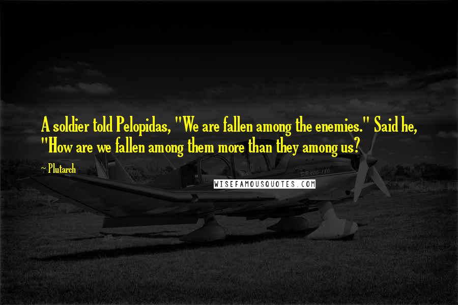Plutarch Quotes: A soldier told Pelopidas, "We are fallen among the enemies." Said he, "How are we fallen among them more than they among us?
