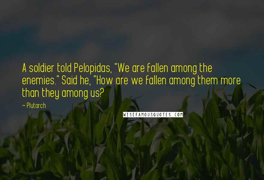 Plutarch Quotes: A soldier told Pelopidas, "We are fallen among the enemies." Said he, "How are we fallen among them more than they among us?