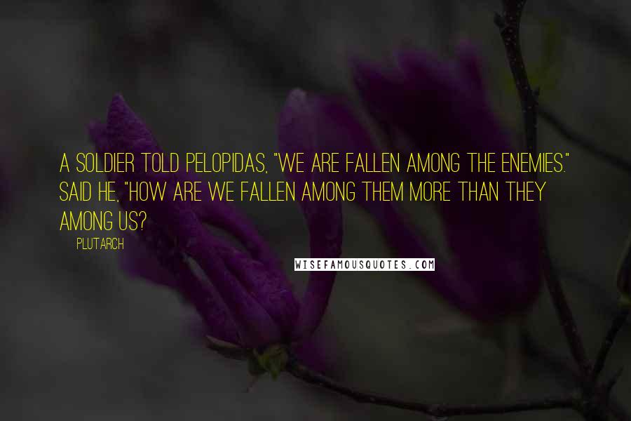 Plutarch Quotes: A soldier told Pelopidas, "We are fallen among the enemies." Said he, "How are we fallen among them more than they among us?