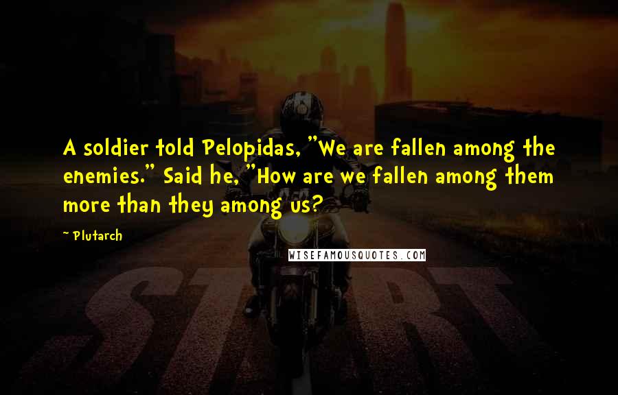 Plutarch Quotes: A soldier told Pelopidas, "We are fallen among the enemies." Said he, "How are we fallen among them more than they among us?