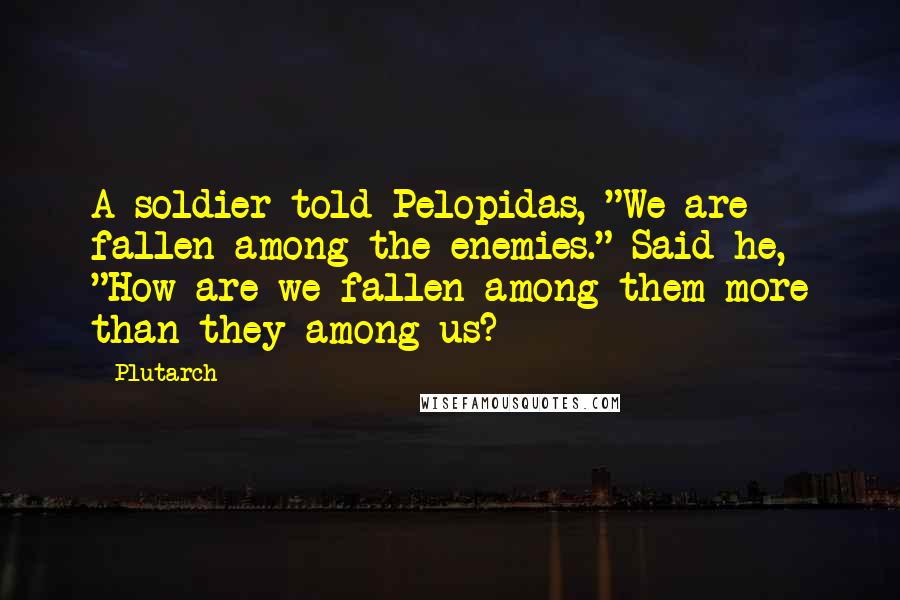 Plutarch Quotes: A soldier told Pelopidas, "We are fallen among the enemies." Said he, "How are we fallen among them more than they among us?