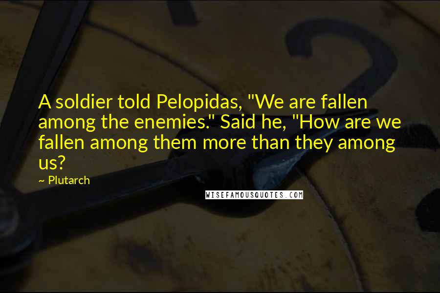 Plutarch Quotes: A soldier told Pelopidas, "We are fallen among the enemies." Said he, "How are we fallen among them more than they among us?