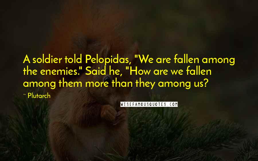 Plutarch Quotes: A soldier told Pelopidas, "We are fallen among the enemies." Said he, "How are we fallen among them more than they among us?