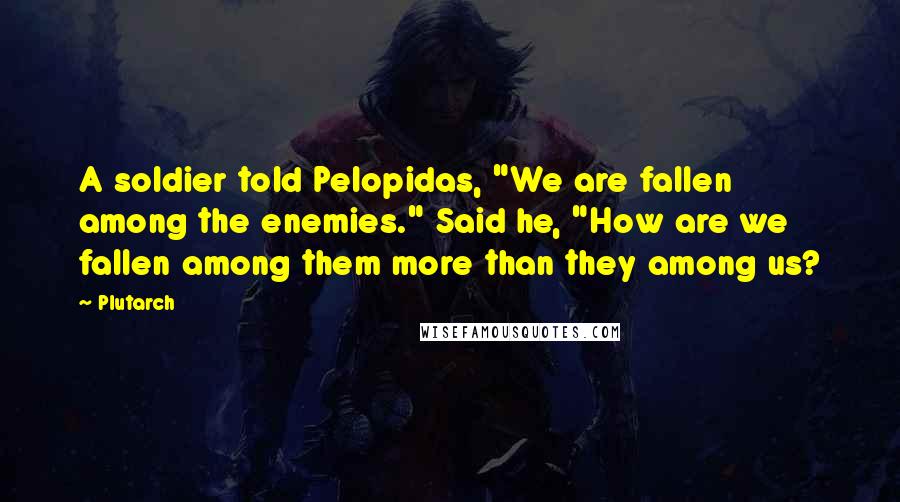 Plutarch Quotes: A soldier told Pelopidas, "We are fallen among the enemies." Said he, "How are we fallen among them more than they among us?