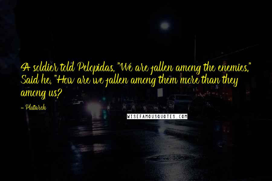 Plutarch Quotes: A soldier told Pelopidas, "We are fallen among the enemies." Said he, "How are we fallen among them more than they among us?