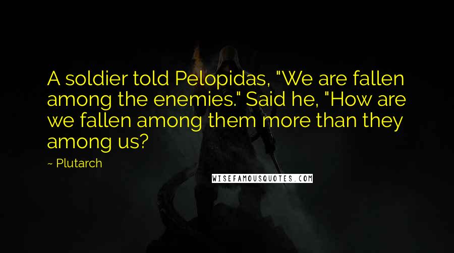 Plutarch Quotes: A soldier told Pelopidas, "We are fallen among the enemies." Said he, "How are we fallen among them more than they among us?