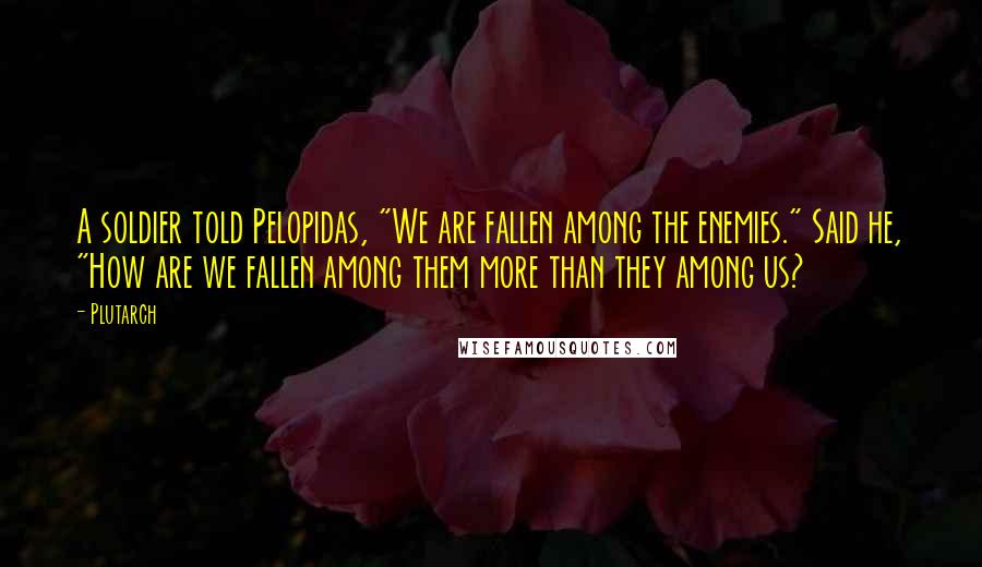 Plutarch Quotes: A soldier told Pelopidas, "We are fallen among the enemies." Said he, "How are we fallen among them more than they among us?