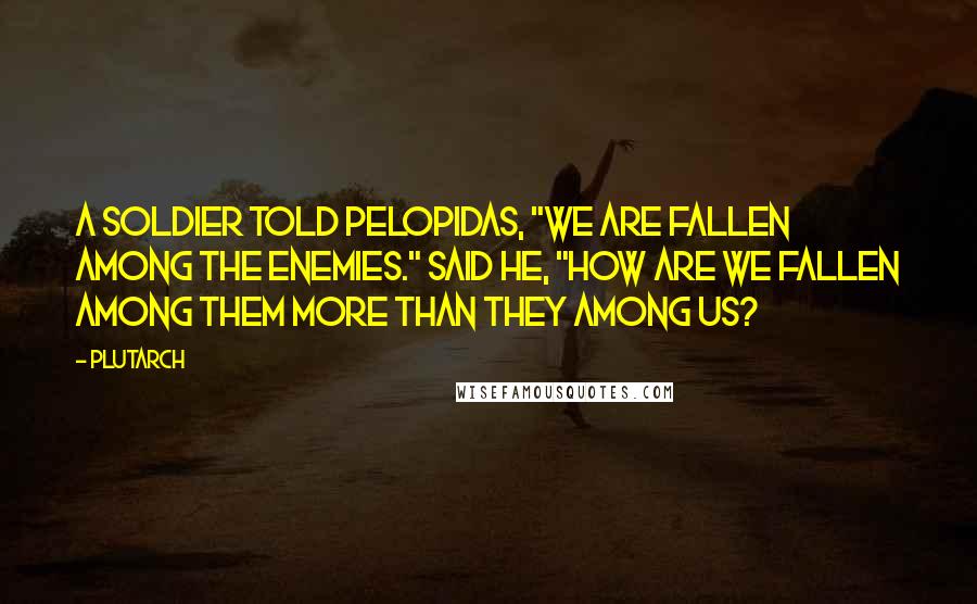 Plutarch Quotes: A soldier told Pelopidas, "We are fallen among the enemies." Said he, "How are we fallen among them more than they among us?