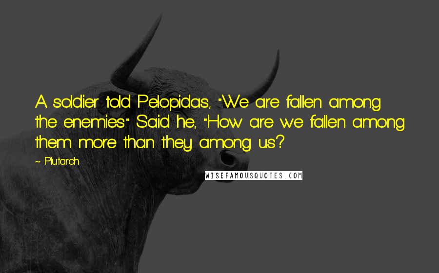 Plutarch Quotes: A soldier told Pelopidas, "We are fallen among the enemies." Said he, "How are we fallen among them more than they among us?