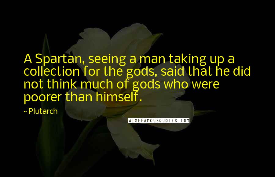 Plutarch Quotes: A Spartan, seeing a man taking up a collection for the gods, said that he did not think much of gods who were poorer than himself.