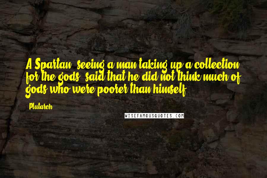 Plutarch Quotes: A Spartan, seeing a man taking up a collection for the gods, said that he did not think much of gods who were poorer than himself.